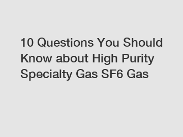 10 Questions You Should Know about High Purity Specialty Gas SF6 Gas