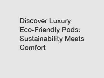 Discover Luxury Eco-Friendly Pods: Sustainability Meets Comfort