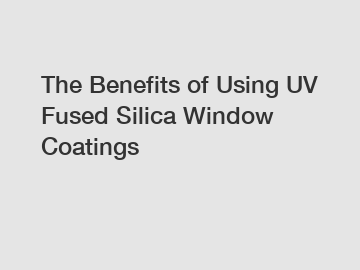 The Benefits of Using UV Fused Silica Window Coatings