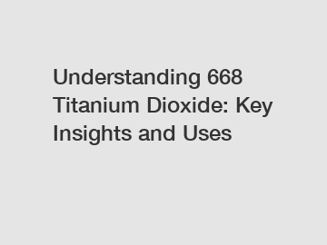 Understanding 668 Titanium Dioxide: Key Insights and Uses