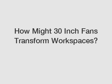 How Might 30 Inch Fans Transform Workspaces?
