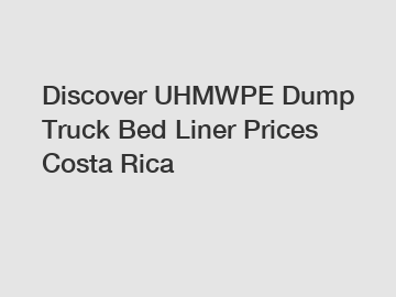 Discover UHMWPE Dump Truck Bed Liner Prices Costa Rica