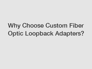 Why Choose Custom Fiber Optic Loopback Adapters?