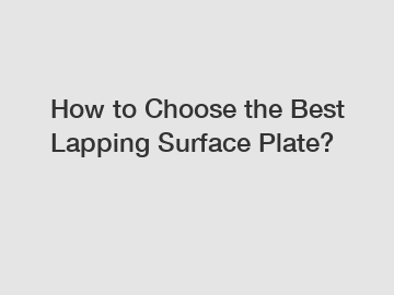 How to Choose the Best Lapping Surface Plate?