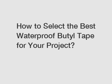 How to Select the Best Waterproof Butyl Tape for Your Project?