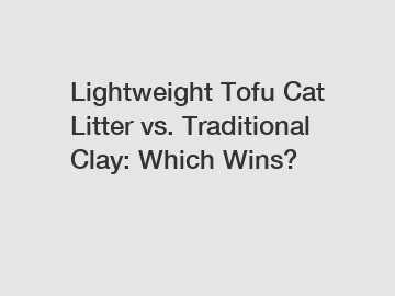 Lightweight Tofu Cat Litter vs. Traditional Clay: Which Wins?