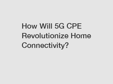 How Will 5G CPE Revolutionize Home Connectivity?