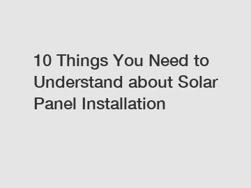 10 Things You Need to Understand about Solar Panel Installation