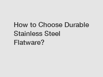 How to Choose Durable Stainless Steel Flatware?