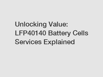 Unlocking Value: LFP40140 Battery Cells Services Explained