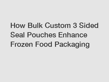 How Bulk Custom 3 Sided Seal Pouches Enhance Frozen Food Packaging