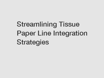 Streamlining Tissue Paper Line Integration Strategies