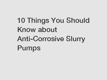 10 Things You Should Know about Anti-Corrosive Slurry Pumps