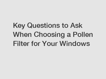 Key Questions to Ask When Choosing a Pollen Filter for Your Windows