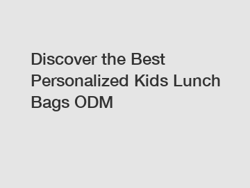 Discover the Best Personalized Kids Lunch Bags ODM