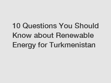 10 Questions You Should Know about Renewable Energy for Turkmenistan