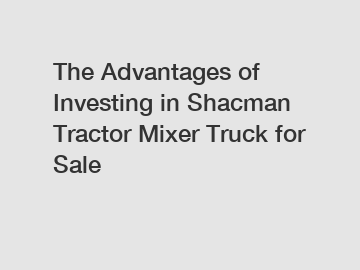 The Advantages of Investing in Shacman Tractor Mixer Truck for Sale The Advantages of Investing in Shacman Tractor Mixer Truck for Sale