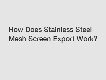 How Does Stainless Steel Mesh Screen Export Work?