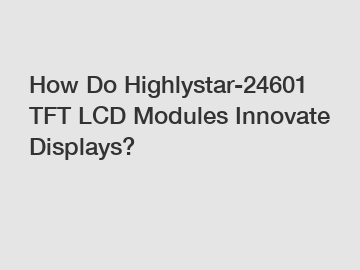 How Do Highlystar-24601 TFT LCD Modules Innovate Displays?