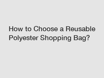 How to Choose a Reusable Polyester Shopping Bag?