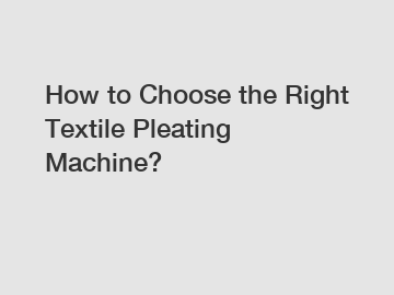 How to Choose the Right Textile Pleating Machine?