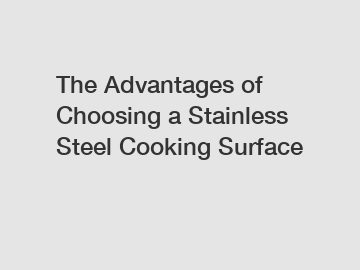 The Advantages of Choosing a Stainless Steel Cooking Surface