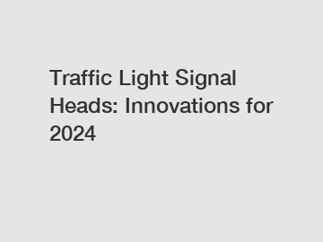 Traffic Light Signal Heads: Innovations for 2024