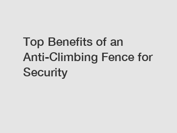 Top Benefits of an Anti-Climbing Fence for Security