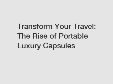 Transform Your Travel: The Rise of Portable Luxury Capsules