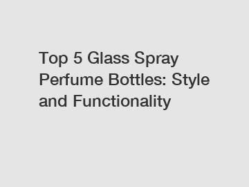 Top 5 Glass Spray Perfume Bottles: Style and Functionality