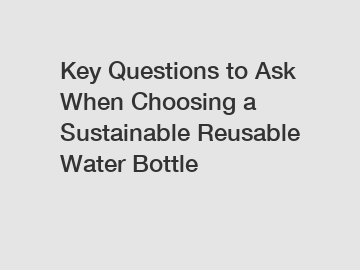 Key Questions to Ask When Choosing a Sustainable Reusable Water Bottle