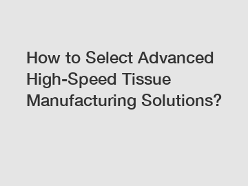 How to Select Advanced High-Speed Tissue Manufacturing Solutions?