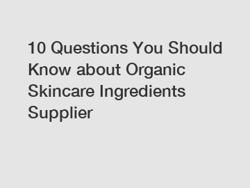 10 Questions You Should Know about Organic Skincare Ingredients Supplier