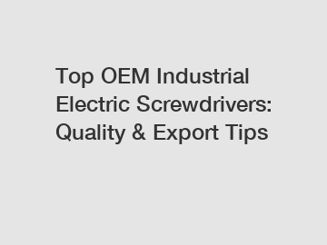 Top OEM Industrial Electric Screwdrivers: Quality & Export Tips