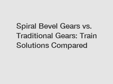 Spiral Bevel Gears vs. Traditional Gears: Train Solutions Compared