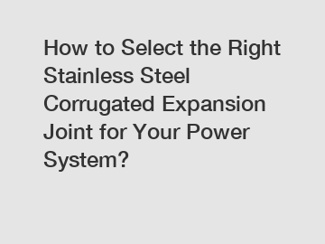 How to Select the Right Stainless Steel Corrugated Expansion Joint for Your Power System?