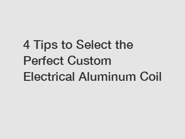 4 Tips to Select the Perfect Custom Electrical Aluminum Coil