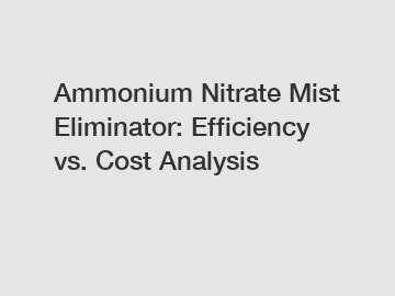 Ammonium Nitrate Mist Eliminator: Efficiency vs. Cost Analysis