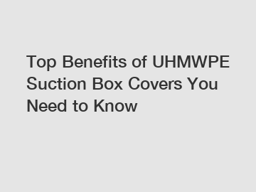 Top Benefits of UHMWPE Suction Box Covers You Need to Know
