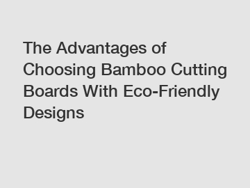 The Advantages of Choosing Bamboo Cutting Boards With Eco-Friendly Designs