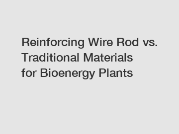 Reinforcing Wire Rod vs. Traditional Materials for Bioenergy Plants