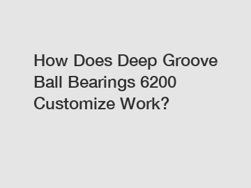 How Does Deep Groove Ball Bearings 6200 Customize Work?