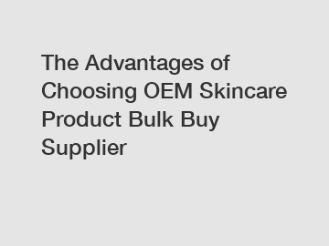 The Advantages of Choosing OEM Skincare Product Bulk Buy Supplier