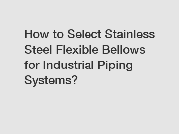 How to Select Stainless Steel Flexible Bellows for Industrial Piping Systems?