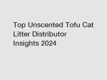 Top Unscented Tofu Cat Litter Distributor Insights 2024