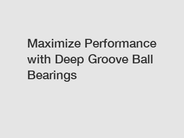 Maximize Performance with Deep Groove Ball Bearings