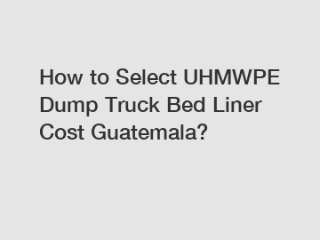 How to Select UHMWPE Dump Truck Bed Liner Cost Guatemala?