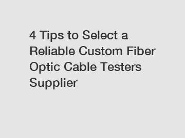 4 Tips to Select a Reliable Custom Fiber Optic Cable Testers Supplier