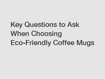 Key Questions to Ask When Choosing Eco-Friendly Coffee Mugs