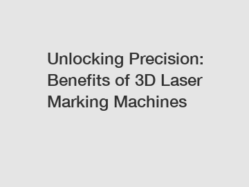 Unlocking Precision: Benefits of 3D Laser Marking Machines